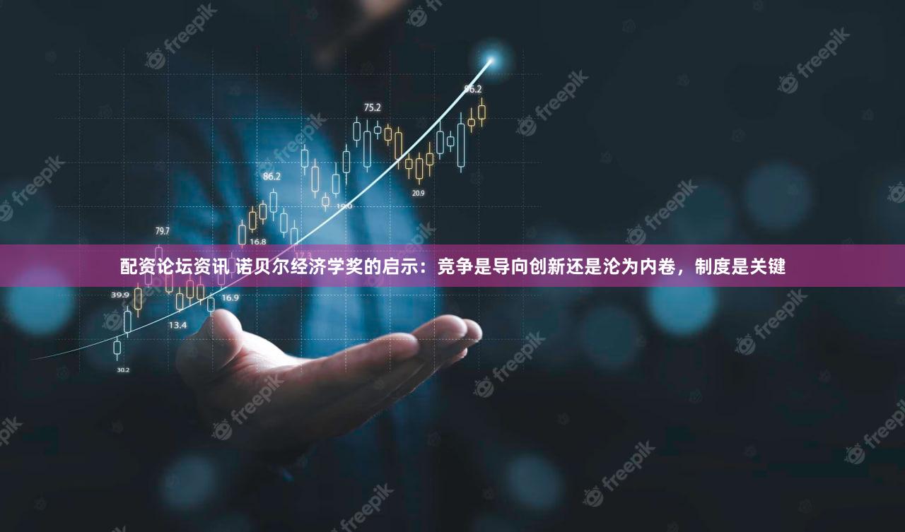 配资论坛资讯 诺贝尔经济学奖的启示:竞争是导向创新还是沦为内卷,制度是关键