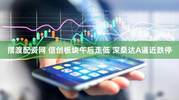 摆渡配资网 信创板块午后走低 深桑达A逼近跌停