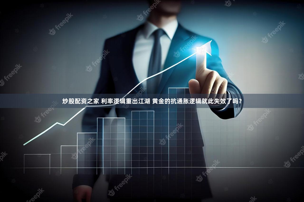 炒股配资之家 利率逻辑重出江湖 黄金的抗通胀逻辑就此失效了吗?