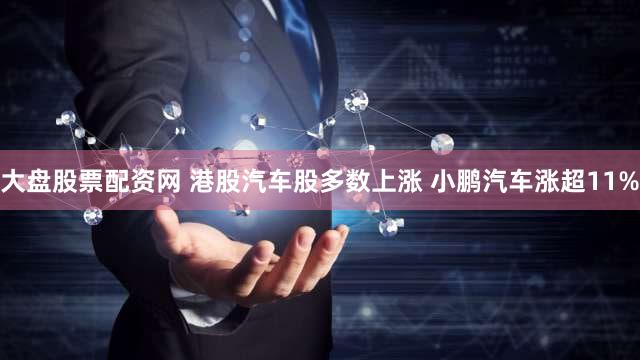 大盘股票配资网 港股汽车股多数上涨 小鹏汽车涨超11%