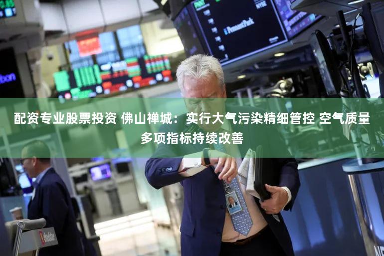 配资专业股票投资 佛山禅城:实行大气污染精细管控 空气质量多项指标持续改善