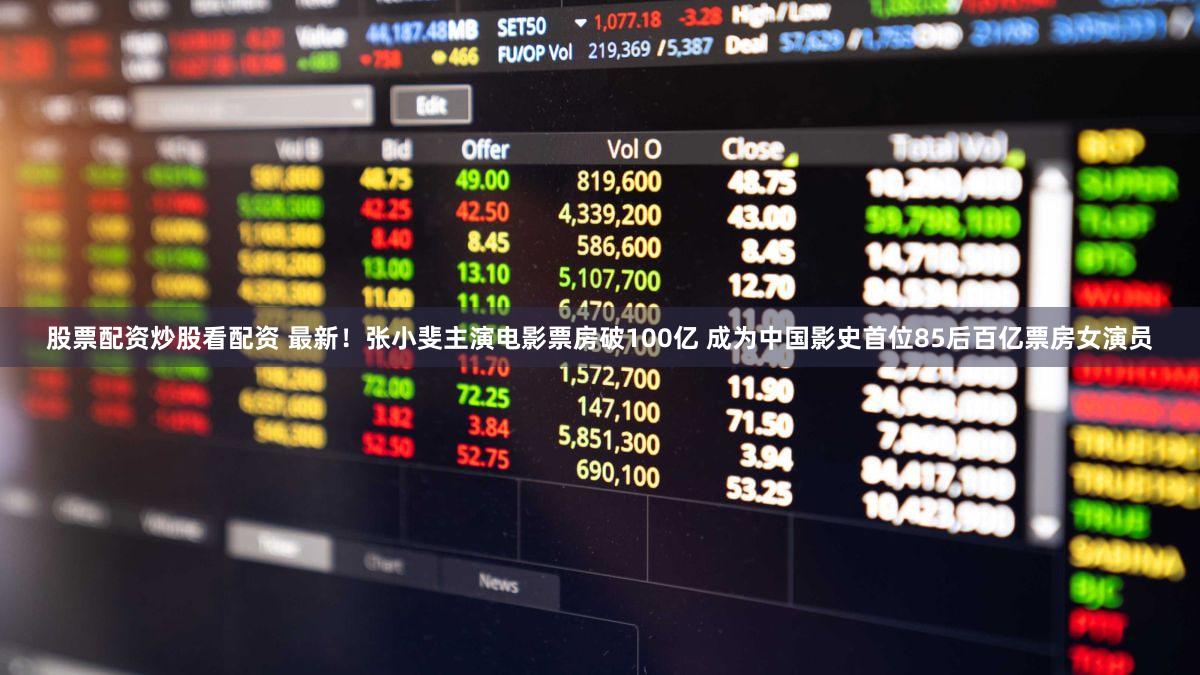 股票配资炒股看配资 最新!张小斐主演电影票房破100亿 成为中国影史首位85后百亿票房女演员