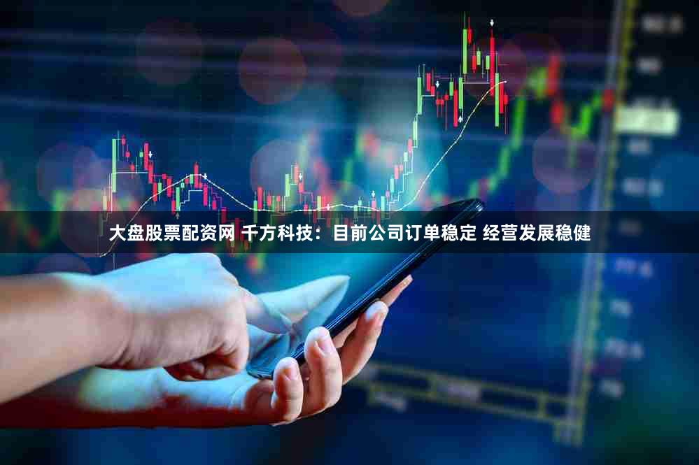 大盘股票配资网 千方科技:目前公司订单稳定 经营发展稳健
