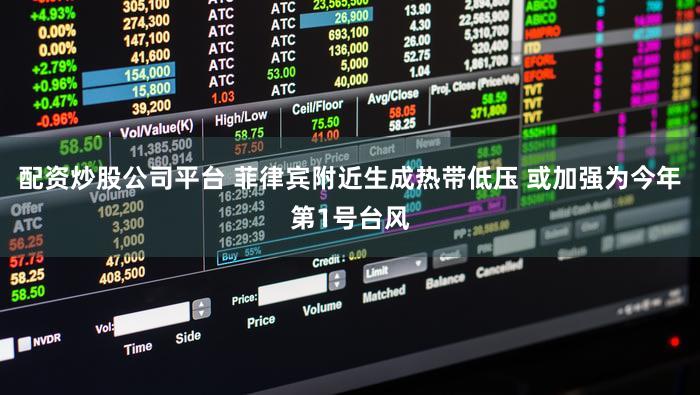 配资炒股公司平台 菲律宾附近生成热带低压 或加强为今年第1号台风