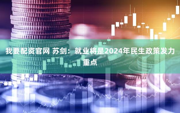 我要配资官网 苏剑:就业将是2024年民生政策发力重点