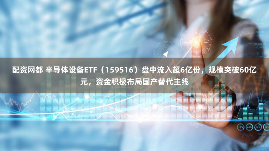 配资网都 半导体设备ETF(159516)盘中流入超6亿份,规模突破60亿元,资金积极布局国产替代主线