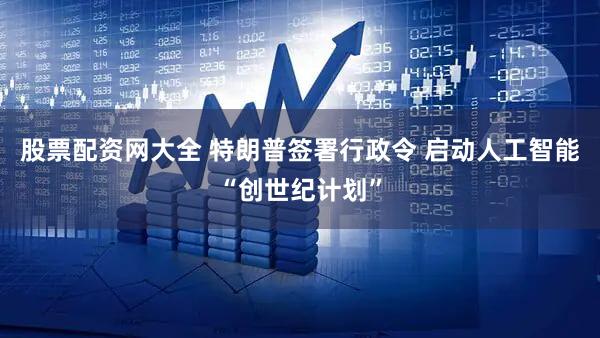 股票配资网大全 特朗普签署行政令 启动人工智能“创世纪计划”