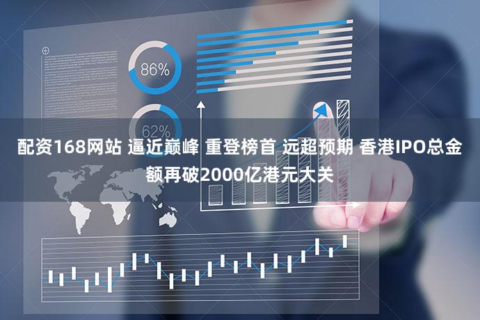 配资168网站 逼近巅峰 重登榜首 远超预期 香港IPO总金额再破2000亿港元大关