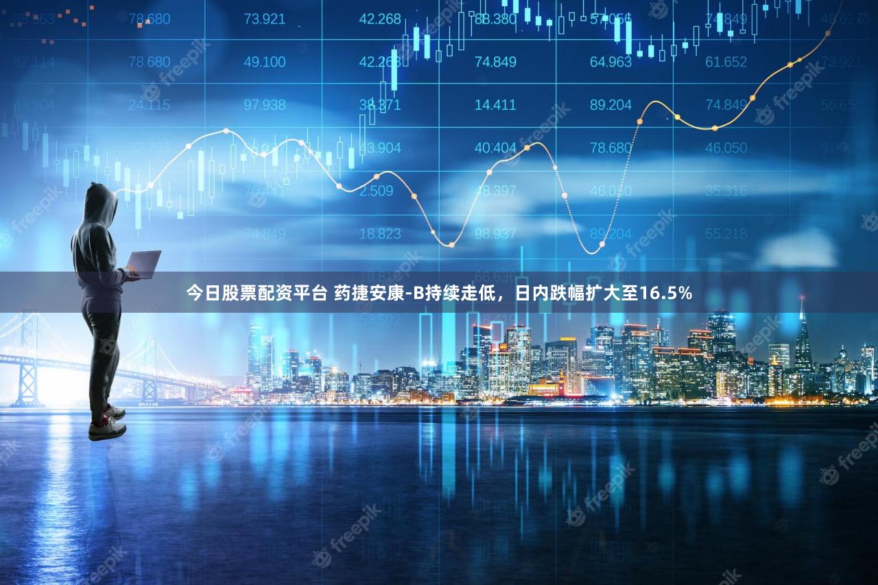 今日股票配资平台 药捷安康-B持续走低,日内跌幅扩大至16.5%
