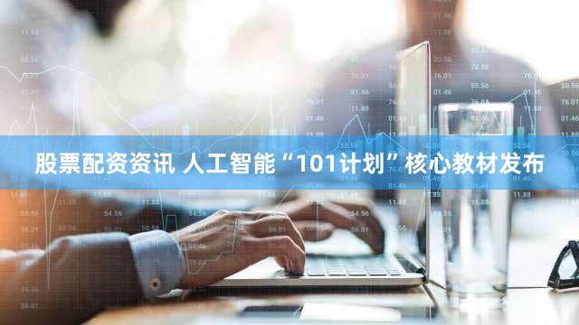 股票配资资讯 人工智能“101计划”核心教材发布