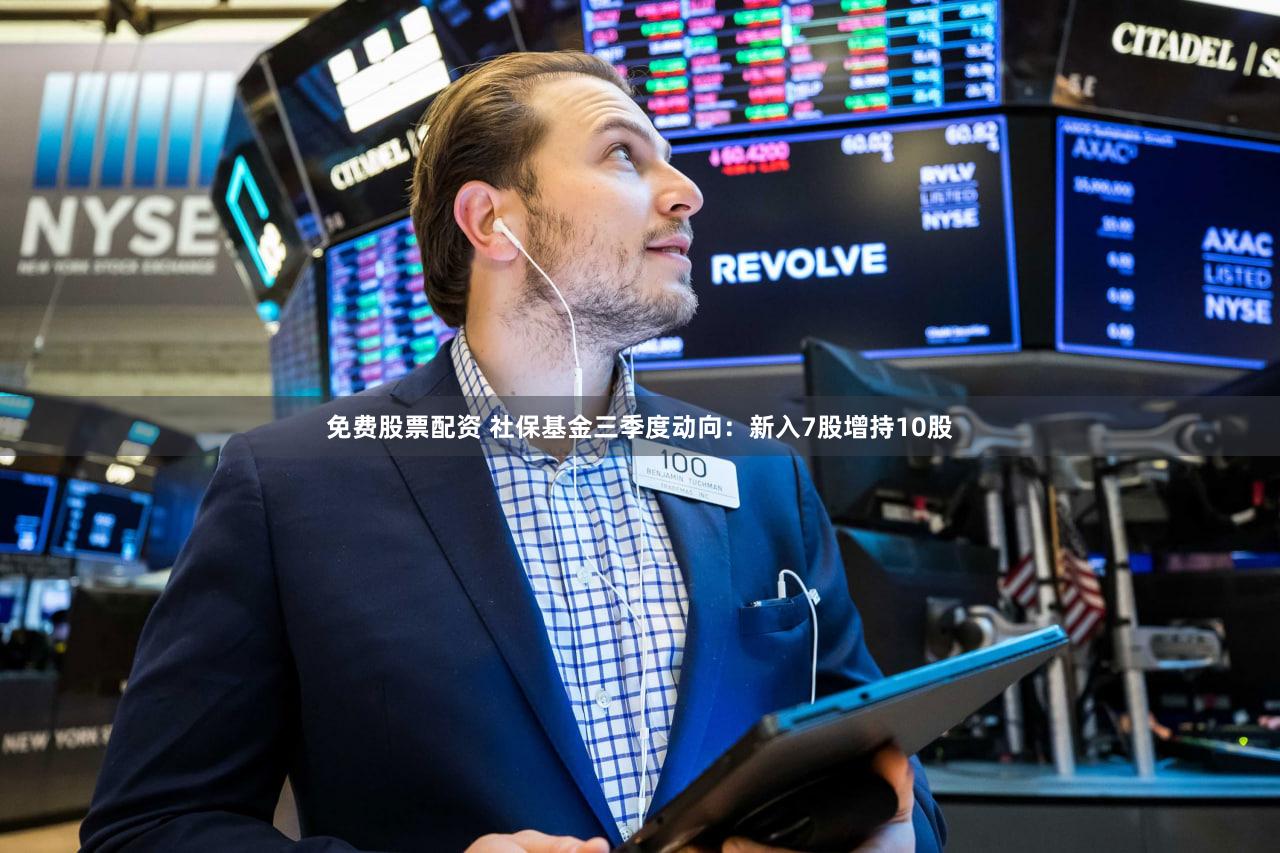 免费股票配资 社保基金三季度动向:新入7股增持10股