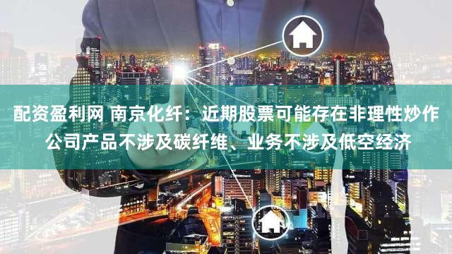 配资盈利网 南京化纤:近期股票可能存在非理性炒作 公司产品不涉及碳纤维、业务不涉及低空经济
