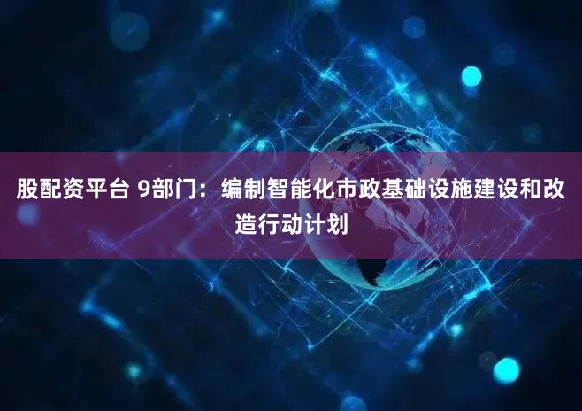 股配资平台 9部门:编制智能化市政基础设施建设和改造行动计划