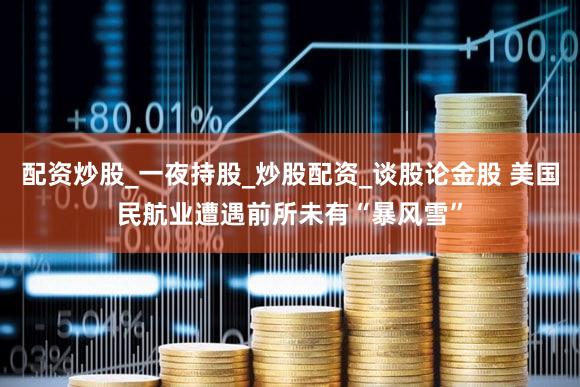 配资炒股_一夜持股_炒股配资_谈股论金股 美国民航业遭遇前所未有“暴风雪”