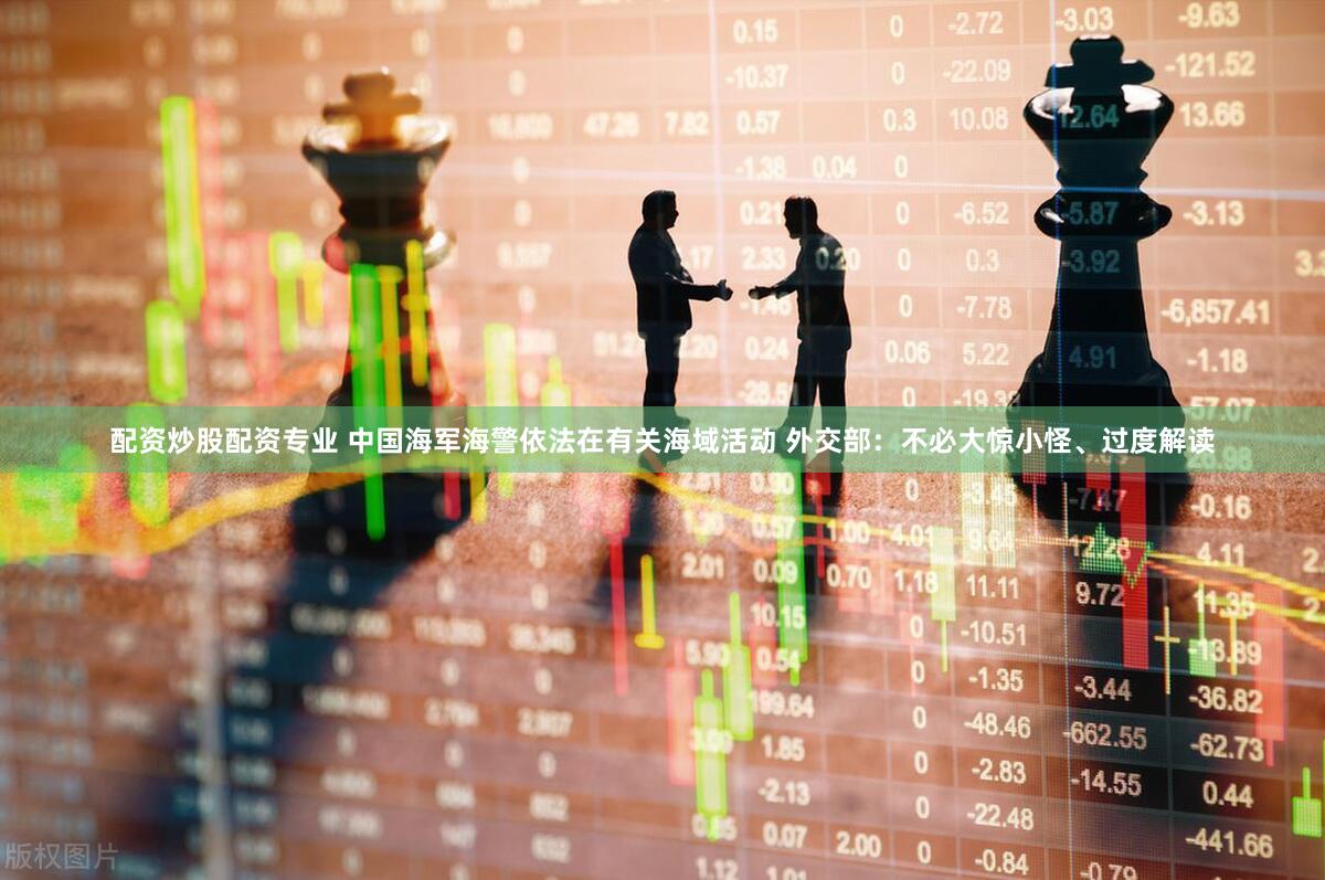 配资炒股配资专业 中国海军海警依法在有关海域活动 外交部:不必大惊小怪、过度解读