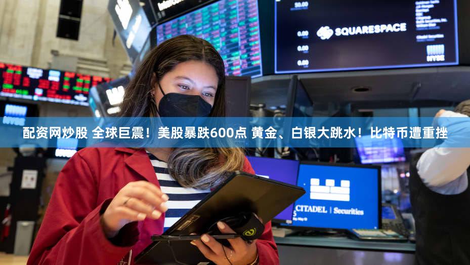 配资网炒股 全球巨震!美股暴跌600点 黄金、白银大跳水!比特币遭重挫