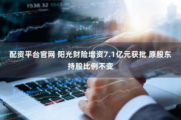 配资平台官网 阳光财险增资7.1亿元获批 原股东持股比例不变