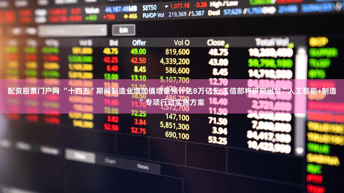配资股票门户网 “十四五”期间制造业增加值增量预计达8万亿元 工信部将研究出台“人工智能+制造”专项行动实施方案