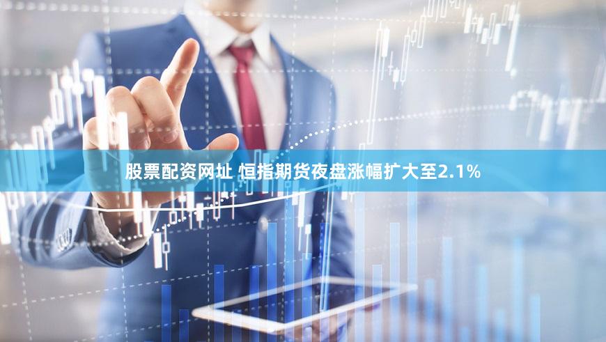 股票配资网址 恒指期货夜盘涨幅扩大至2.1%