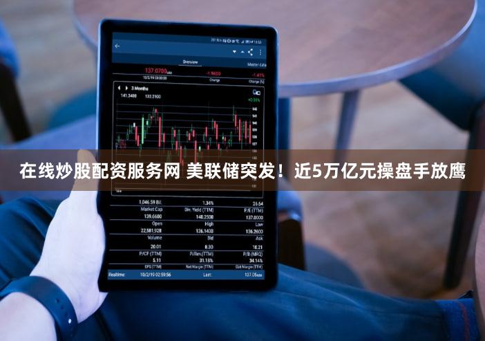 在线炒股配资服务网 美联储突发!近5万亿元操盘手放鹰