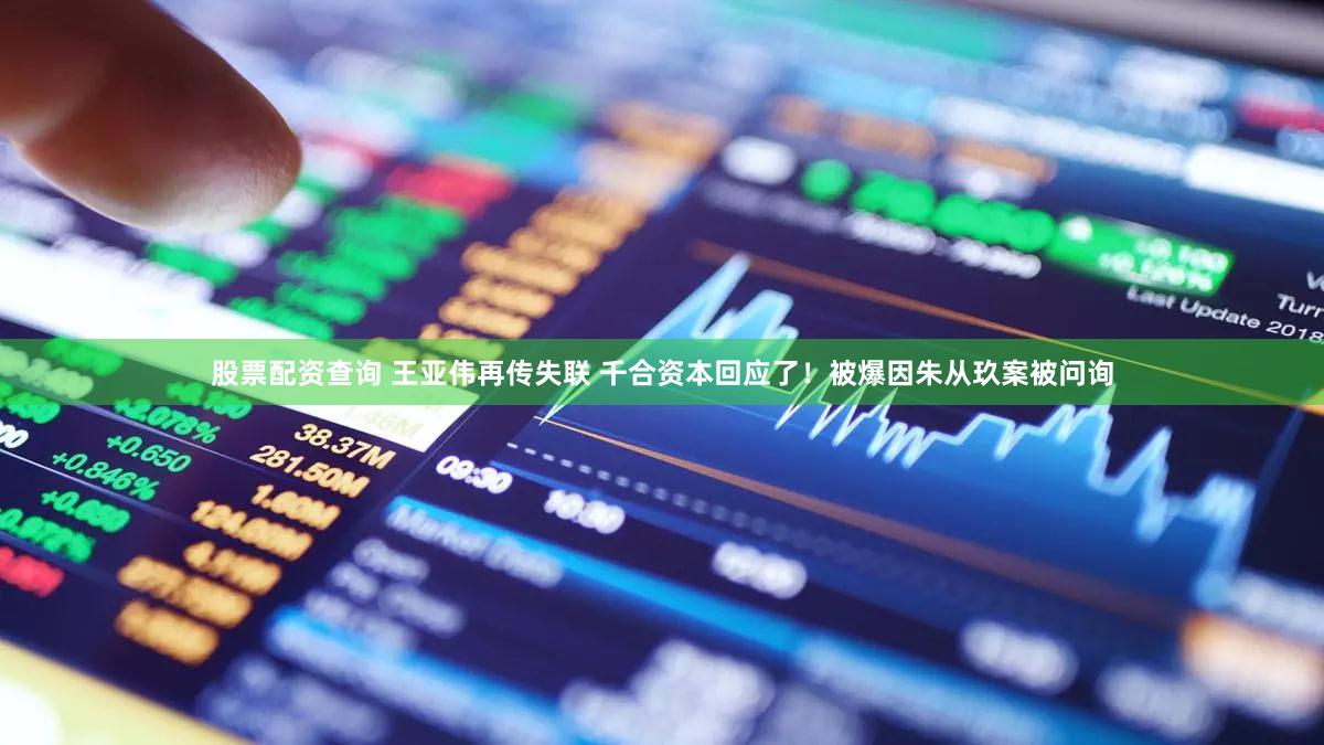 股票配资查询 王亚伟再传失联 千合资本回应了!被爆因朱从玖案被问询