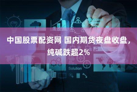 中国股票配资网 国内期货夜盘收盘,纯碱跌超2%