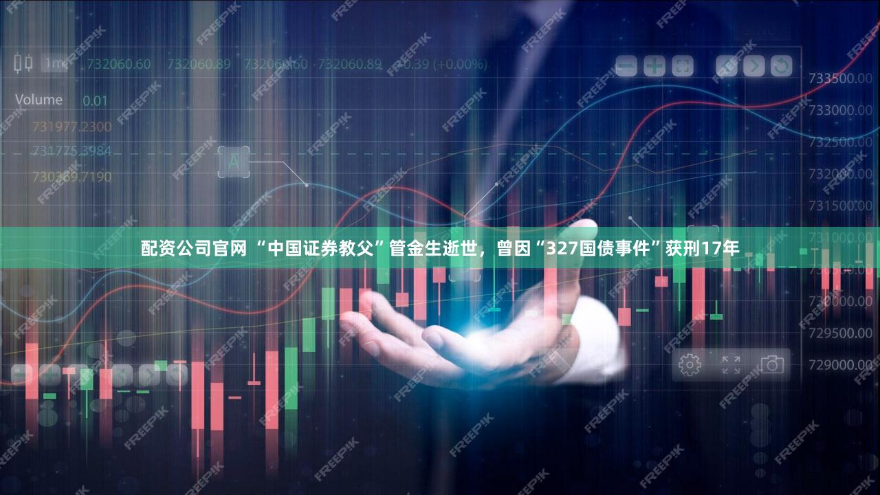 配资公司官网 “中国证券教父”管金生逝世,曾因“327国债事件”获刑17年