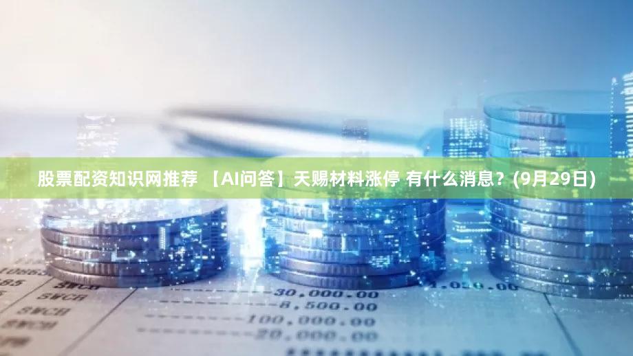 股票配资知识网推荐 【AI问答】天赐材料涨停 有什么消息?(9月29日)