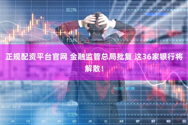 正规配资平台官网 金融监管总局批复 这36家银行将解散!