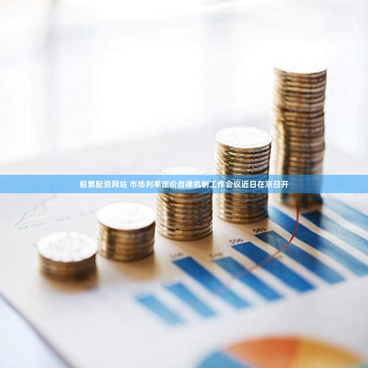 股票配资网站 市场利率定价自律机制工作会议近日在京召开
