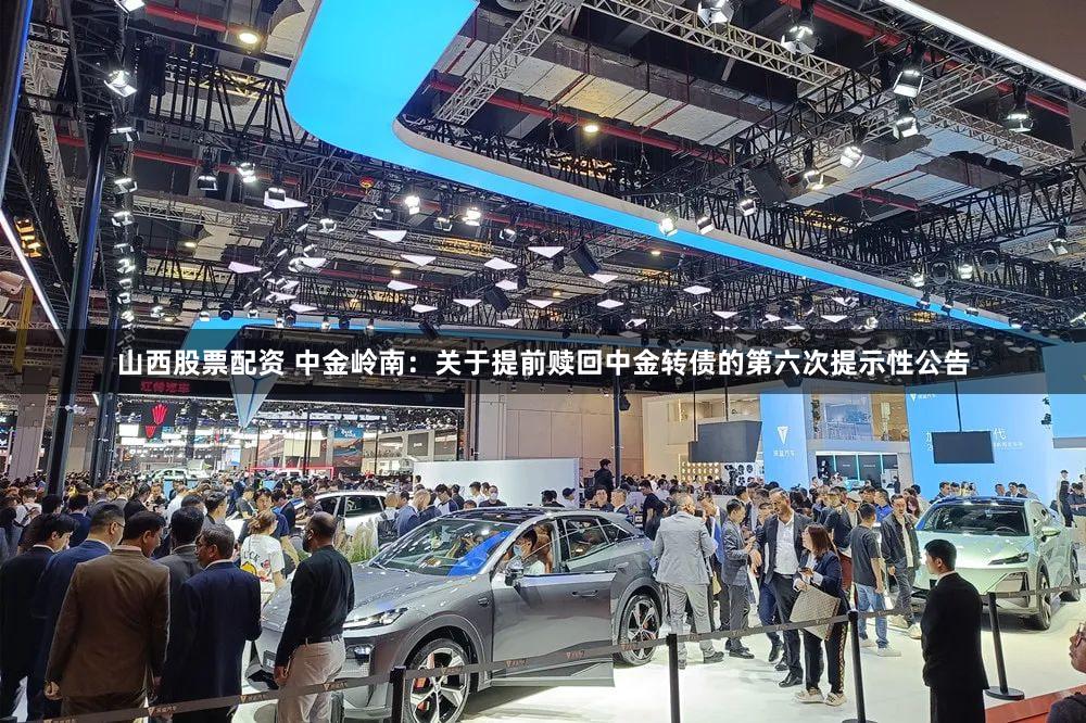 山西股票配资 中金岭南:关于提前赎回中金转债的第六次提示性公告