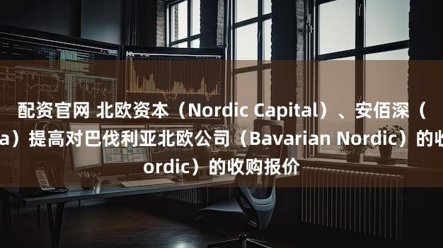 配资官网 北欧资本(Nordic Capital)、安佰深(Permira)提高对巴伐利亚北欧公司(Bavarian Nordic)的收购报价