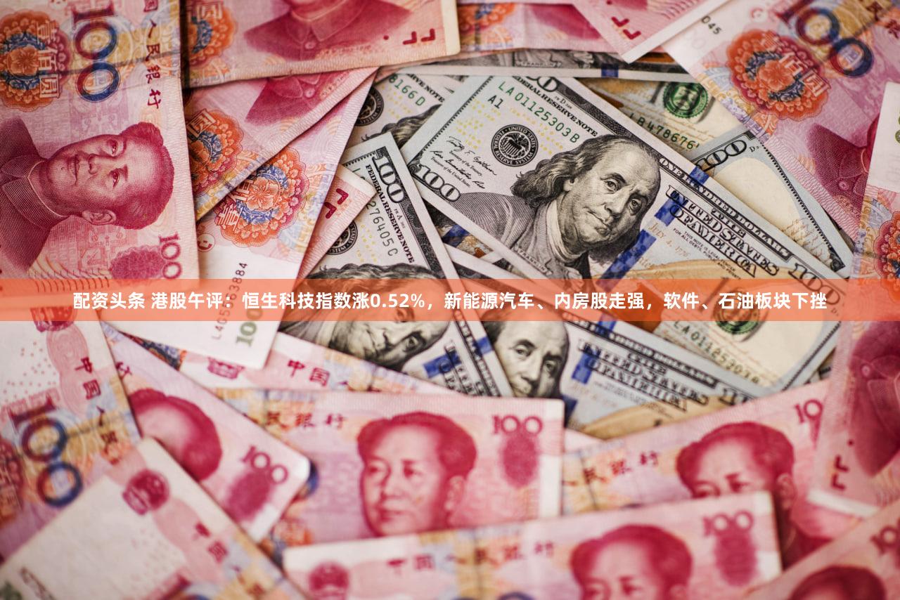 配资头条 港股午评:恒生科技指数涨0.52%,新能源汽车、内房股走强,软件、石油板块下挫