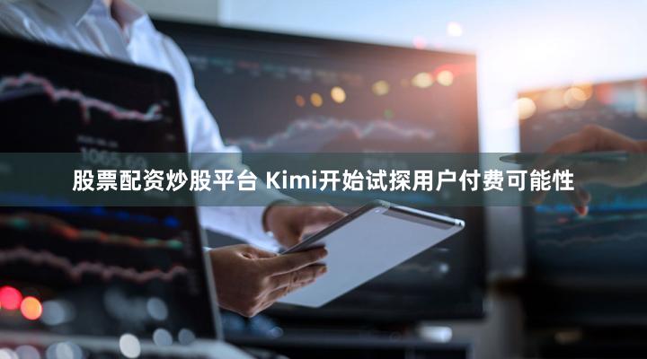 股票配资炒股平台 Kimi开始试探用户付费可能性