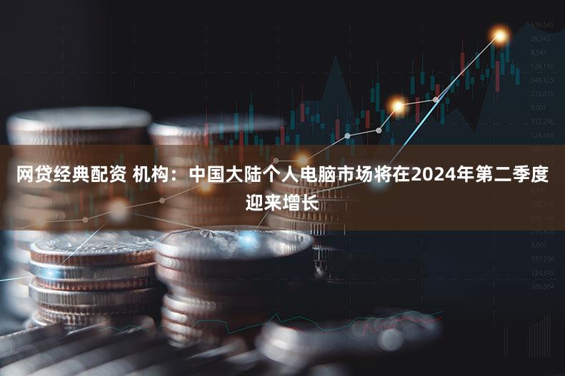 网贷经典配资 机构:中国大陆个人电脑市场将在2024年第二季度迎来增长
