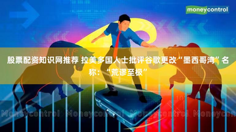 股票配资知识网推荐 拉美多国人士批评谷歌更改“墨西哥湾”名称:“荒谬至极”