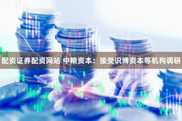 配资证券配资网站 中粮资本:接受识博资本等机构调研