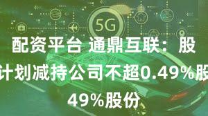 配资平台 通鼎互联:股东计划减持公司不超0.49%股份