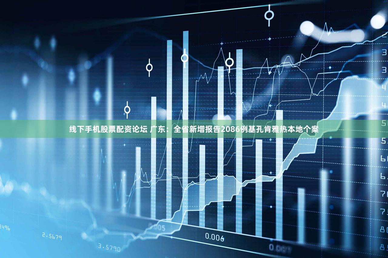 线下手机股票配资论坛 广东:全省新增报告2086例基孔肯雅热本地个案