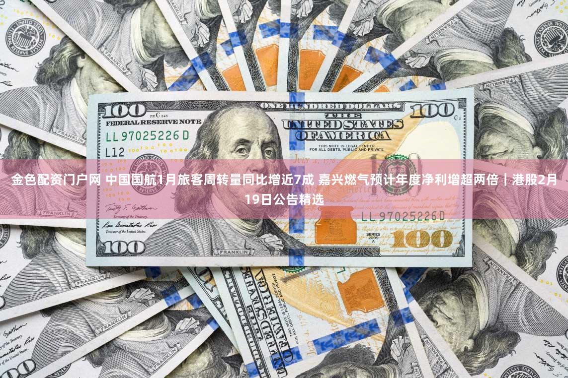 金色配资门户网 中国国航1月旅客周转量同比增近7成 嘉兴燃气预计年度净利增超两倍|港股2月19日公告精选