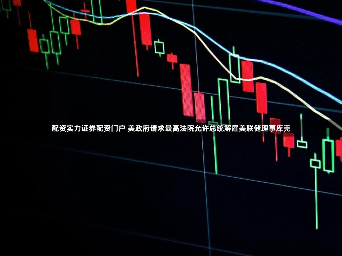 配资实力证券配资门户 美政府请求最高法院允许总统解雇美联储理事库克