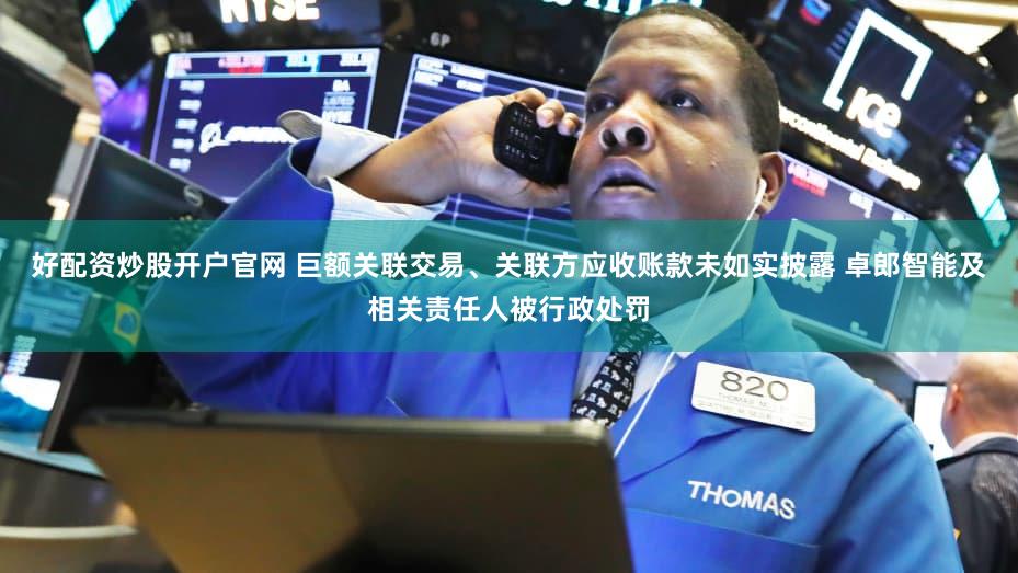 好配资炒股开户官网 巨额关联交易、关联方应收账款未如实披露 卓郎智能及相关责任人被行政处罚