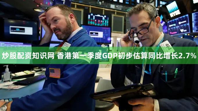 炒股配资知识网 香港第一季度GDP初步估算同比增长2.7%