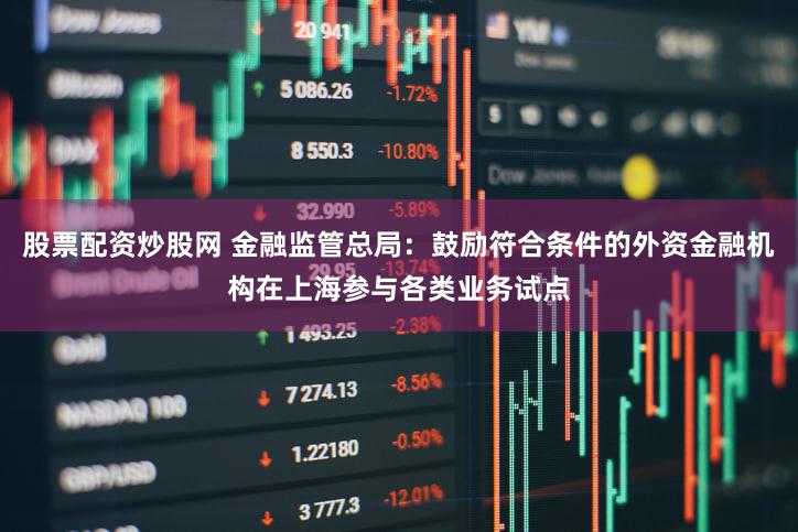 股票配资炒股网 金融监管总局:鼓励符合条件的外资金融机构在上海参与各类业务试点