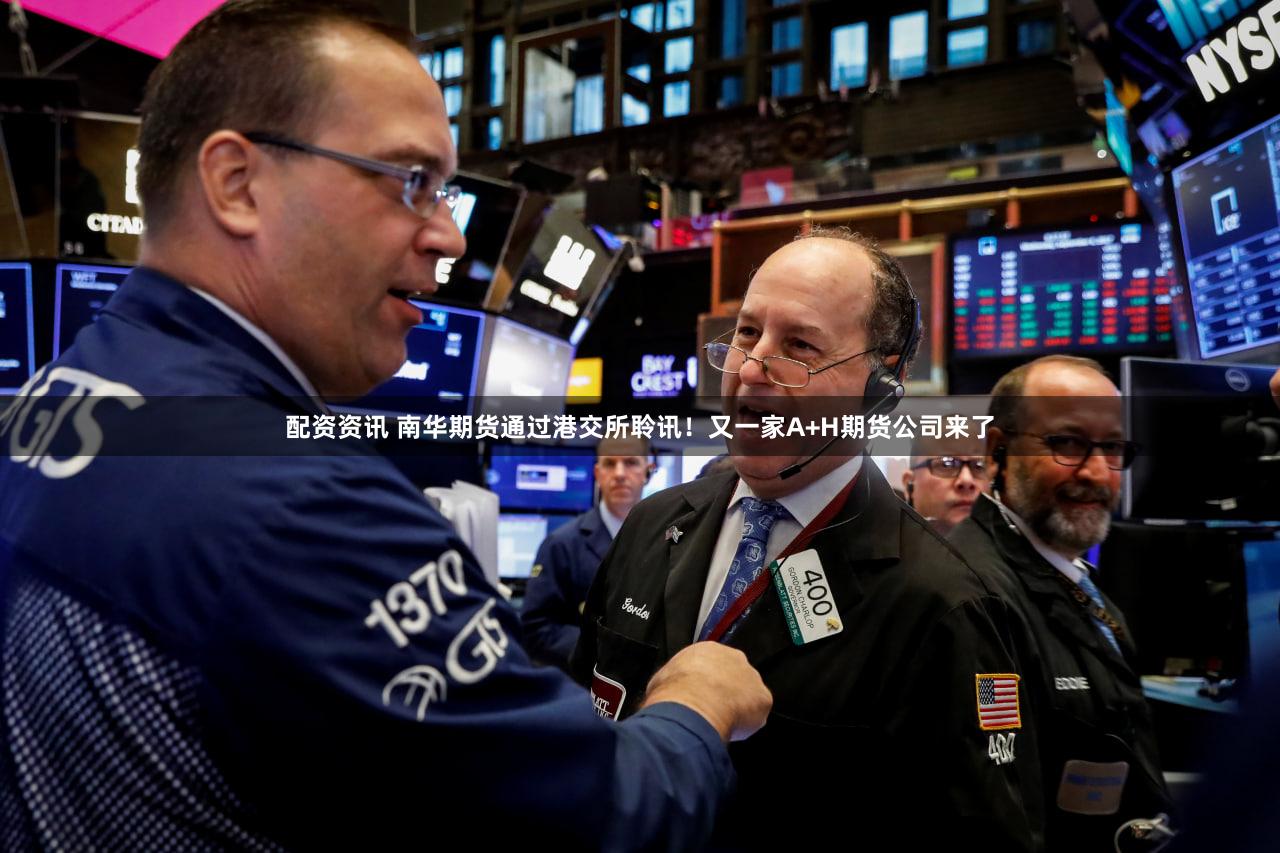 配资资讯 南华期货通过港交所聆讯!又一家A+H期货公司来了