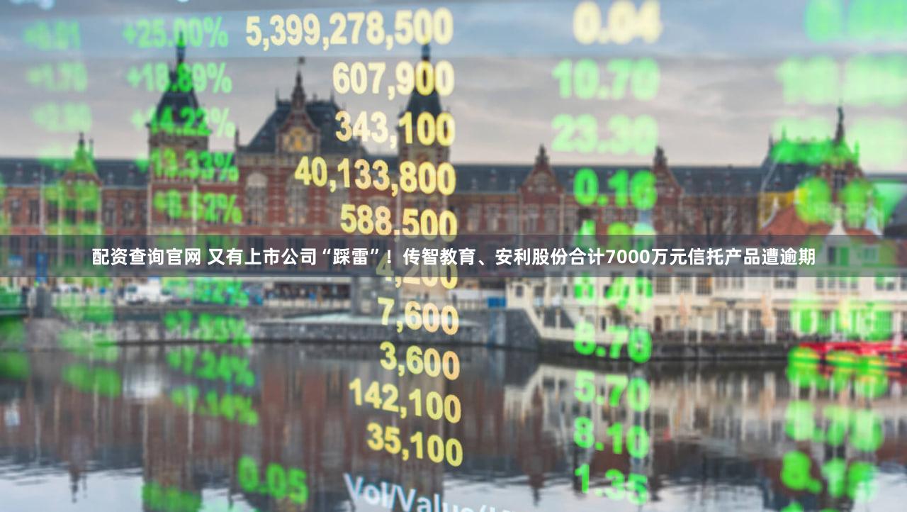 配资查询官网 又有上市公司“踩雷”!传智教育、安利股份合计7000万元信托产品遭逾期