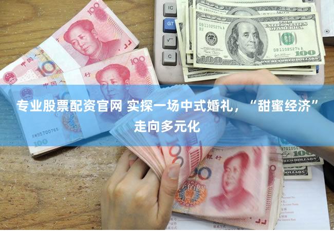 专业股票配资官网 实探一场中式婚礼,“甜蜜经济”走向多元化