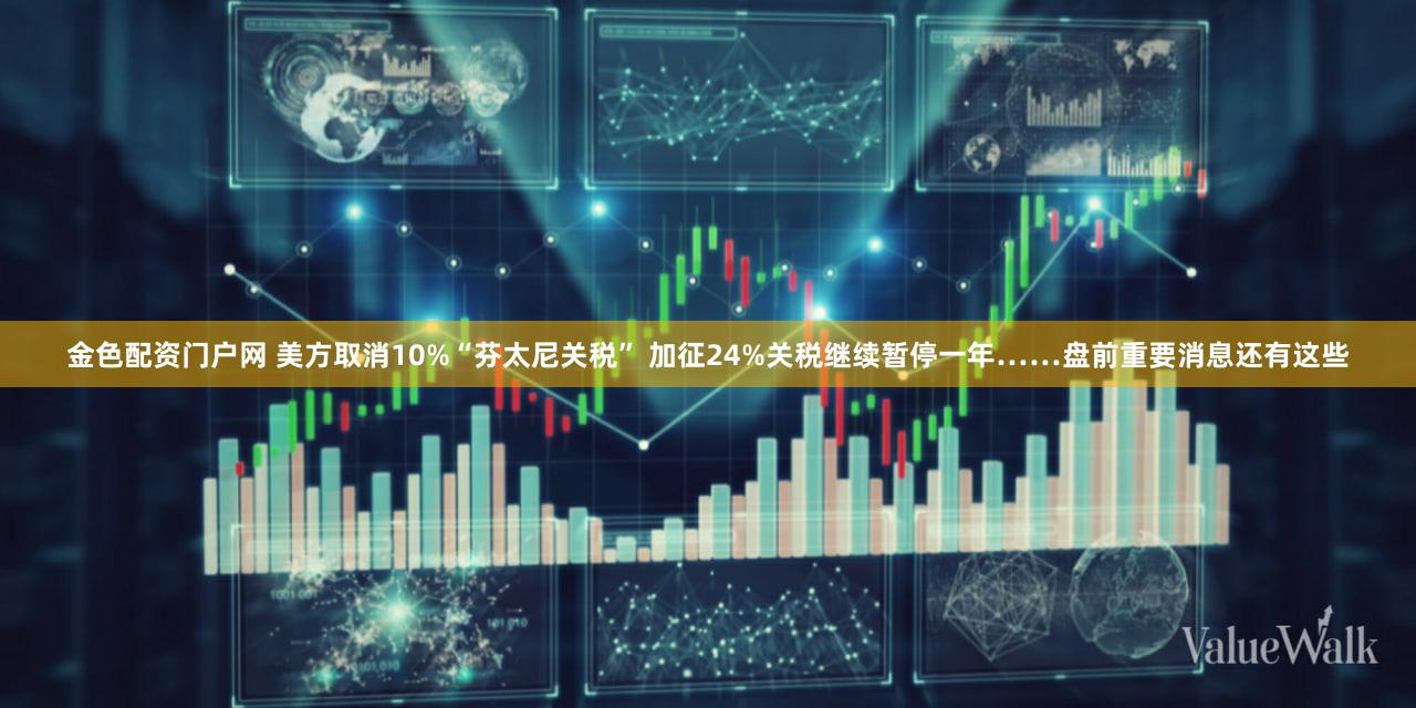 金色配资门户网 美方取消10%“芬太尼关税” 加征24%关税继续暂停一年……盘前重要消息还有这些