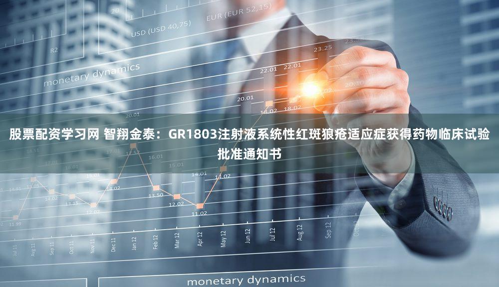 股票配资学习网 智翔金泰:GR1803注射液系统性红斑狼疮适应症获得药物临床试验批准通知书