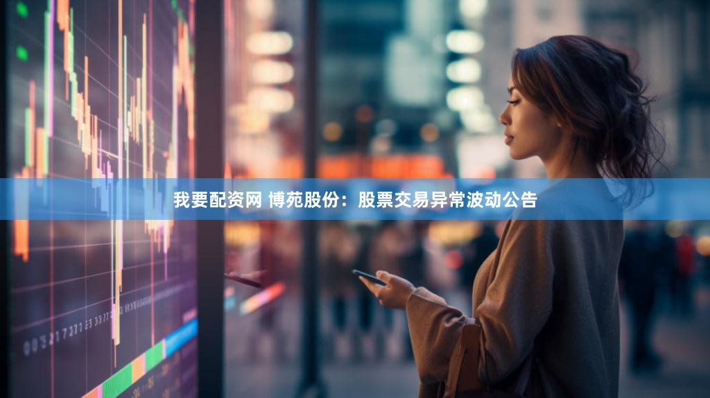 我要配资网 博苑股份:股票交易异常波动公告
